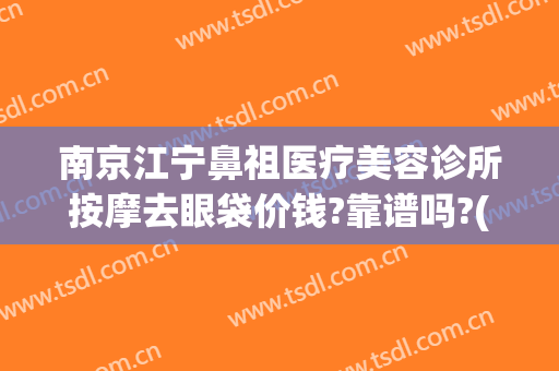南京江宁鼻祖医疗美容诊所按摩去眼袋价钱?靠谱吗?(南京哪家美容医院去眼袋手术最好)