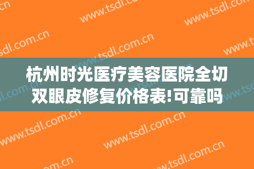 杭州时光医疗美容医院全切双眼皮修复价格表!可靠吗?(杭州时光医疗整形美容医院)
