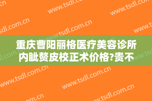 重庆曹阳丽格医疗美容诊所内眦赘皮校正术价格?贵不贵?