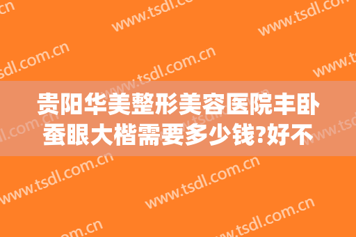 贵阳华美整形美容医院丰卧蚕眼大楷需要多少钱?好不好?(贵阳整容价格表)