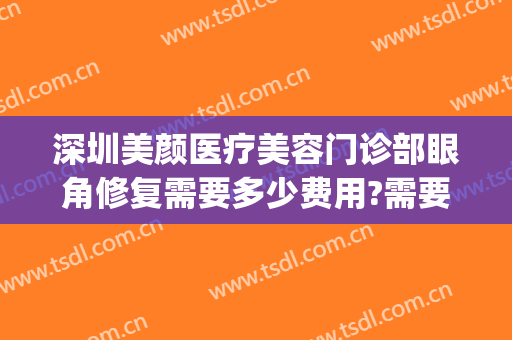深圳美颜医疗美容门诊部眼角修复需要多少费用?需要多久恢复?(深圳美颜医疗门诊毁容)