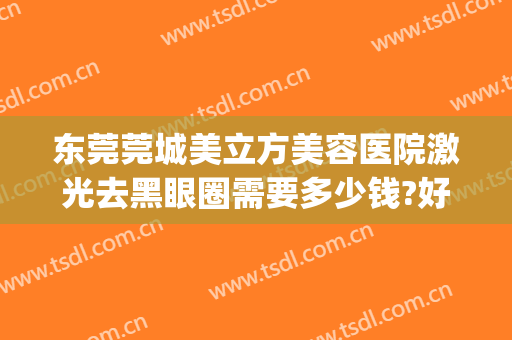 东莞莞城美立方美容医院激光去黑眼圈需要多少钱?好不好?(东莞莞城美立方医疗美容医院)