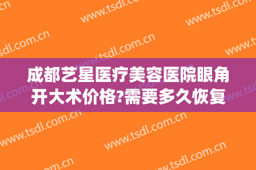成都艺星医疗美容医院眼角开大术价格?需要多久恢复?(成都艺星割双眼皮怎么样)