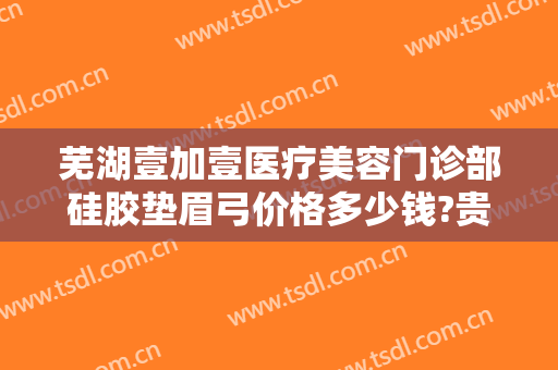 芜湖壹加壹医疗美容门诊部硅胶垫眉弓价格多少钱?贵不贵?