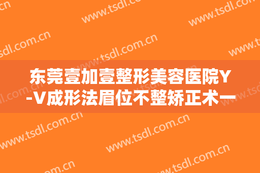 东莞壹加壹整形美容医院Y-V成形法眉位不整矫正术一般价位是多少?多长时间恢复?