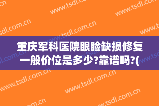 重庆军科医院眼睑缺损修复一般价位是多少?靠谱吗?(重庆眼睛手术好的医院)