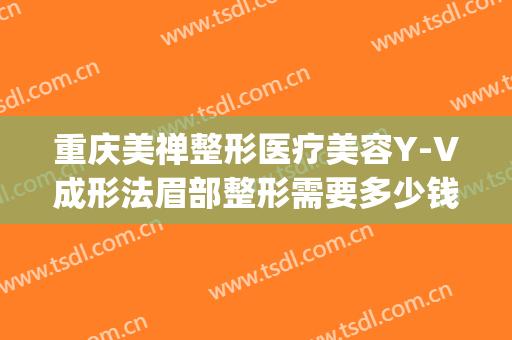 重庆美禅整形医疗美容Y-V成形法眉部整形需要多少钱?多长时间恢复?(重庆美禅整形医院正规吗)