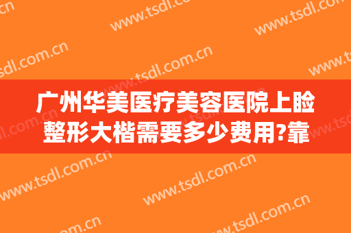 广州华美医疗美容医院上睑整形大楷需要多少费用?靠谱吗?(广州最大的医美整形医院)