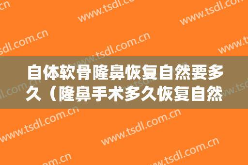 自体软骨隆鼻恢复自然要多久（隆鼻手术多久恢复自然自体软骨隆鼻）(软骨隆鼻恢复期)