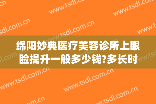 绵阳妙典医疗美容诊所上眼睑提升一般多少钱?多长时间恢复?(绵阳妙典整形医院怎么样)