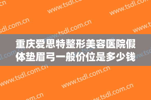 重庆爱思特整形美容医院假体垫眉弓一般价位是多少钱?有哪些优势?(假体垫眉弓和玻尿酸哪个好)