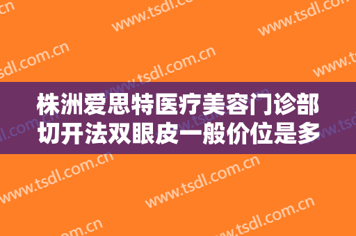 株洲爱思特医疗美容门诊部切开法双眼皮一般价位是多少?多长时间恢复?