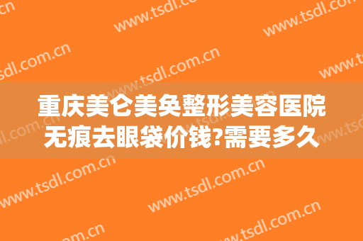 重庆美仑美奂整形美容医院无痕去眼袋价钱?需要多久恢复?(重庆美仑美奂整形医院电话)