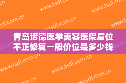 青岛诺德医学美容医院眉位不正修复一般价位是多少钱?需要多久恢复?