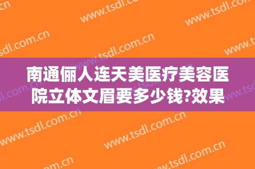 南通俪人连天美医疗美容医院立体文眉要多少钱?效果怎么样?(南通俪人连天美整形医院)