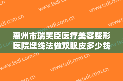 惠州市瑞芙臣医疗美容整形医院埋线法做双眼皮多少钱?需要多久恢复?