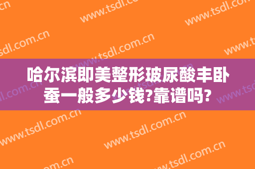 哈尔滨即美整形玻尿酸丰卧蚕一般多少钱?靠谱吗?
