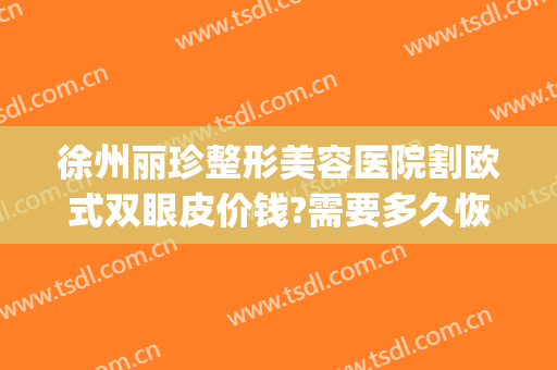 徐州丽珍整形美容医院割欧式双眼皮价钱?需要多久恢复?(徐州四院割双眼皮多少钱)