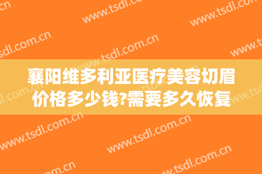 襄阳维多利亚医疗美容切眉价格多少钱?需要多久恢复?(襄阳维多利亚美容医院)