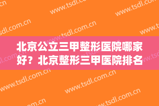北京公立三甲整形医院哪家好？北京整形三甲医院排名表(北京有哪些三甲整形医院)