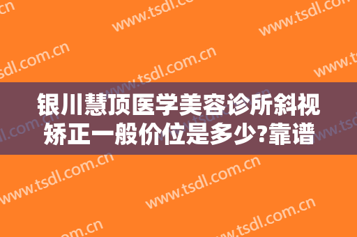 银川慧顶医学美容诊所斜视矫正一般价位是多少?靠谱吗?