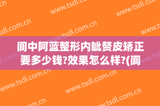 阆中阿蓝整形内眦赘皮矫正要多少钱?效果怎么样?(阆中阿蓝整形医院电话)