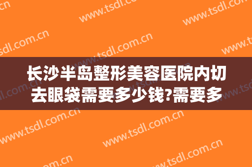 长沙半岛整形美容医院内切去眼袋需要多少钱?需要多久恢复?(长沙去眼袋手术)