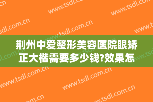 荆州中爱整形美容医院眼矫正大楷需要多少钱?效果怎么样?(荆州中爱整形医院价格)