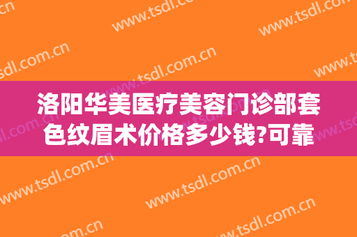 洛阳华美医疗美容门诊部套色纹眉术价格多少钱?可靠吗?(西安华艺医疗美容医院价格表)