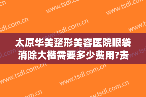 太原华美整形美容医院眼袋消除大楷需要多少费用?贵不贵?(太原祛眼袋做得好的医生)