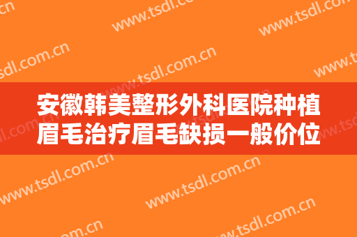 安徽韩美整形外科医院种植眉毛治疗眉毛缺损一般价位是多少?靠谱吗?
