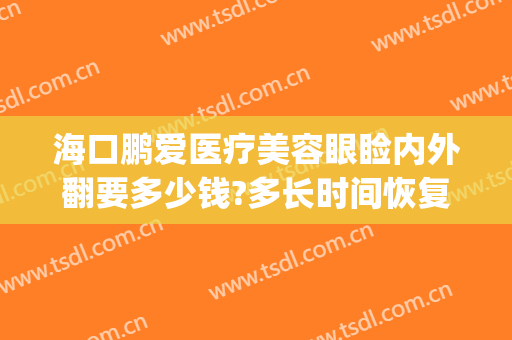 海口鹏爱医疗美容眼睑内外翻要多少钱?多长时间恢复?(鹏爱医院去眼袋)