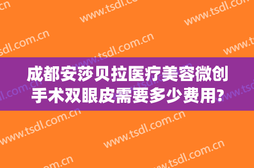 成都安莎贝拉医疗美容微创手术双眼皮需要多少费用?多长时间恢复?(成都安莎贝拉整形医院)