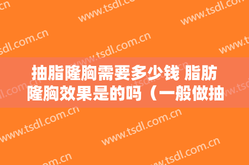抽脂隆胸需要多少钱 脂肪隆胸效果是的吗（一般做抽脂隆胸价钱）