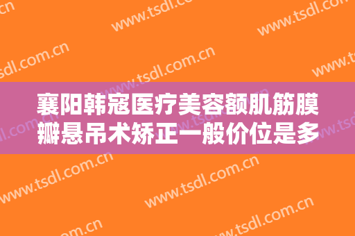 襄阳韩寇医疗美容额肌筋膜瓣悬吊术矫正一般价位是多少费用?怎么样?