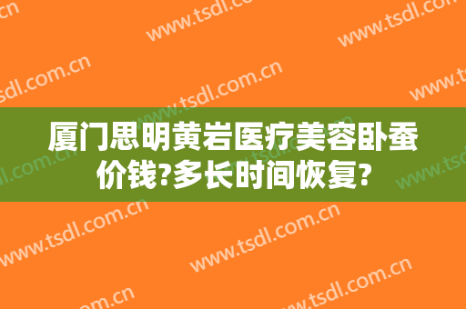 厦门思明黄岩医疗美容卧蚕价钱?多长时间恢复?