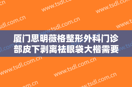厦门思明薇格整形外科门诊部皮下剥离祛眼袋大楷需要多少费用?效果怎么样?