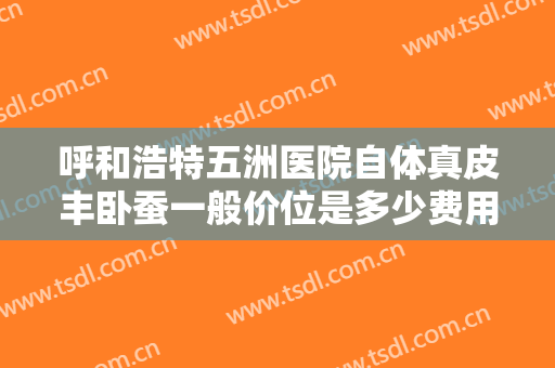 呼和浩特五洲医院自体真皮丰卧蚕一般价位是多少费用?有哪些优势?