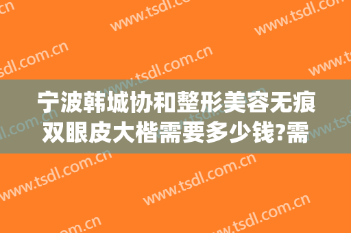 宁波韩城协和整形美容无痕双眼皮大楷需要多少钱?需要多久恢复?(正规医院修复双眼皮多少钱)