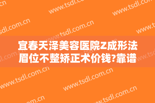 宜春天泽美容医院Z成形法眉位不整矫正术价钱?靠谱吗?