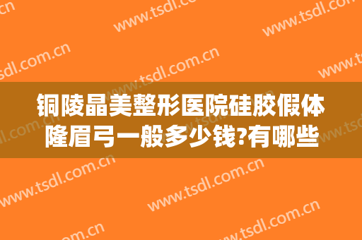 铜陵晶美整形医院硅胶假体隆眉弓一般多少钱?有哪些优势?(铜陵晶美整形医院真吗)