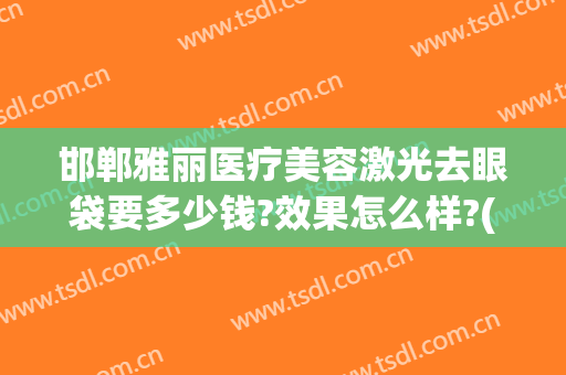 邯郸雅丽医疗美容激光去眼袋要多少钱?效果怎么样?(邯郸去眼袋的正规医院)