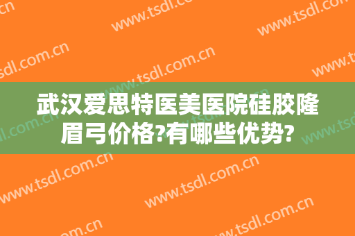 武汉爱思特医美医院硅胶隆眉弓价格?有哪些优势?