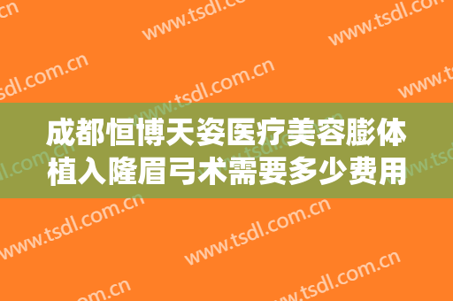 成都恒博天姿医疗美容膨体植入隆眉弓术需要多少费用?好不好?(成都恒博天姿医疗美容医院电话)