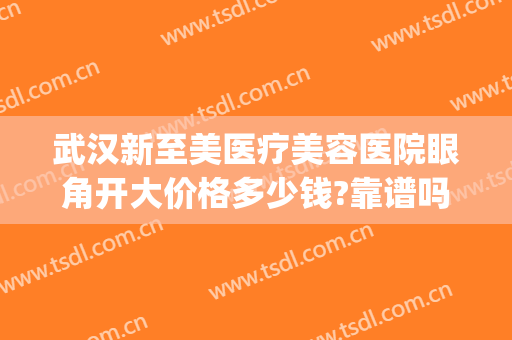 武汉新至美医疗美容医院眼角开大价格多少钱?靠谱吗?(武汉新至美医疗整形)