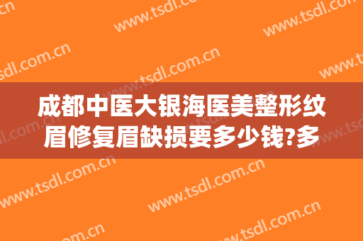 成都中医大银海医美整形纹眉修复眉缺损要多少钱?多长时间恢复?(成都西婵双眼皮修复多少钱)