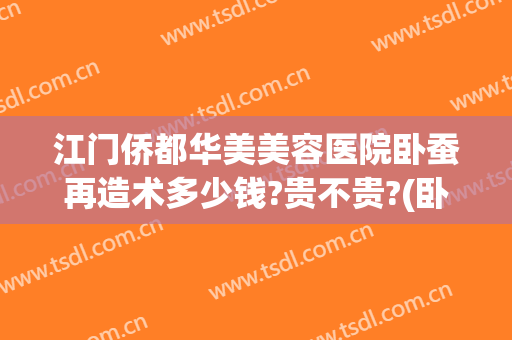 江门侨都华美美容医院卧蚕再造术多少钱?贵不贵?(卧蚕再造术价格)
