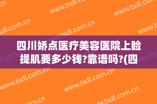 四川娇点医疗美容医院上睑提肌要多少钱?靠谱吗?(四川娇点整形美容医院)