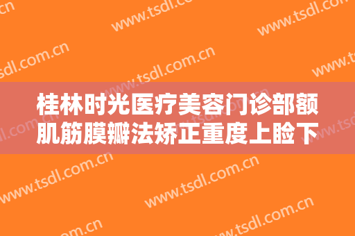 桂林时光医疗美容门诊部额肌筋膜瓣法矫正重度上睑下垂大楷需要多少钱?需要多久恢复?