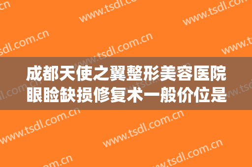 成都天使之翼整形美容医院眼睑缺损修复术一般价位是多少?贵不贵?(成都天使之翼医学美容院)